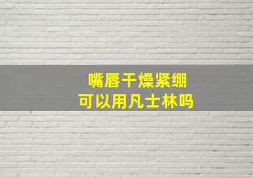 嘴唇干燥紧绷可以用凡士林吗