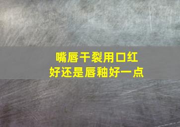 嘴唇干裂用口红好还是唇釉好一点