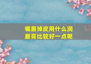 嘴唇掉皮用什么润唇膏比较好一点呢