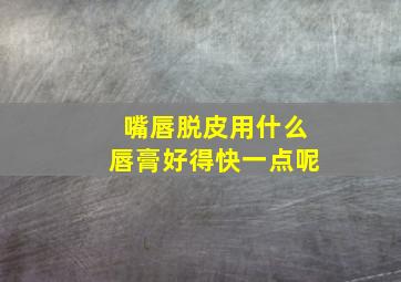 嘴唇脱皮用什么唇膏好得快一点呢