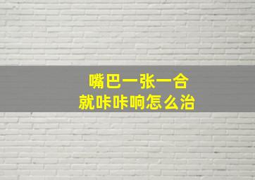 嘴巴一张一合就咔咔响怎么治