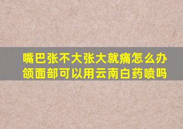 嘴巴张不大张大就痛怎么办颌面部可以用云南白药喷吗