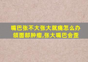 嘴巴张不大张大就痛怎么办颌面部肿瘤,张大嘴巴会歪