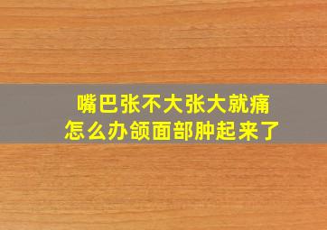 嘴巴张不大张大就痛怎么办颌面部肿起来了