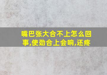 嘴巴张大合不上怎么回事,使劲合上会响,还疼