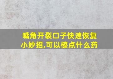 嘴角开裂口子快速恢复小妙招,可以檫点什么药