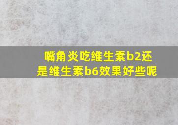 嘴角炎吃维生素b2还是维生素b6效果好些呢