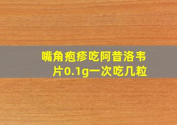 嘴角疱疹吃阿昔洛韦片0.1g一次吃几粒