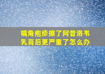 嘴角疱疹擦了阿昔洛韦乳膏后更严重了怎么办