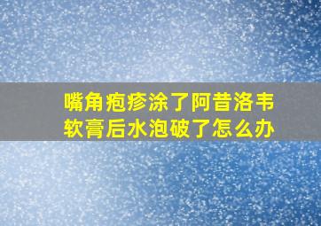 嘴角疱疹涂了阿昔洛韦软膏后水泡破了怎么办