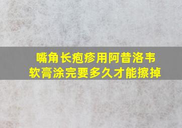 嘴角长疱疹用阿昔洛韦软膏涂完要多久才能擦掉