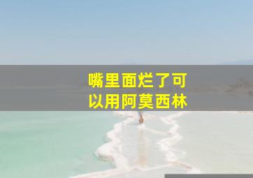 嘴里面烂了可以用阿莫西林