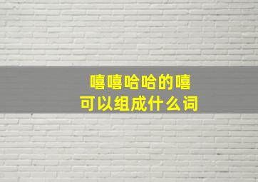 嘻嘻哈哈的嘻可以组成什么词