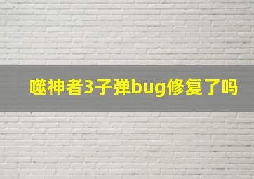 噬神者3子弹bug修复了吗