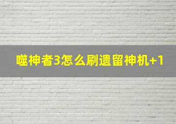 噬神者3怎么刷遗留神机+1