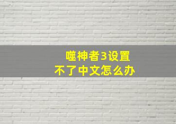 噬神者3设置不了中文怎么办