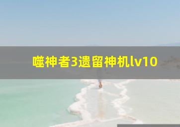 噬神者3遗留神机lv10