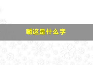 嚼这是什么字