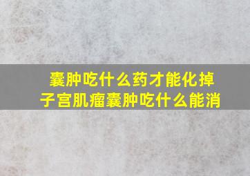 囊肿吃什么药才能化掉子宫肌瘤囊肿吃什么能消