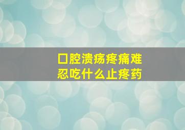 囗腔溃疡疼痛难忍吃什么止疼药