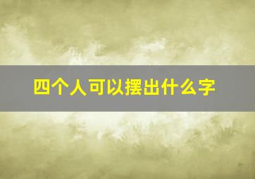 四个人可以摆出什么字