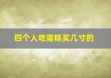 四个人吃蛋糕买几寸的