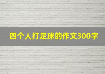 四个人打足球的作文300字