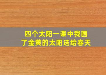 四个太阳一课中我画了金黄的太阳送给春天