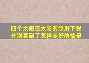 四个太阳在太阳的照射下我分别看到了怎样美好的情景