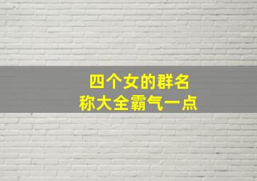 四个女的群名称大全霸气一点