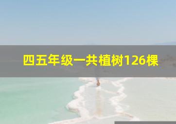 四五年级一共植树126棵