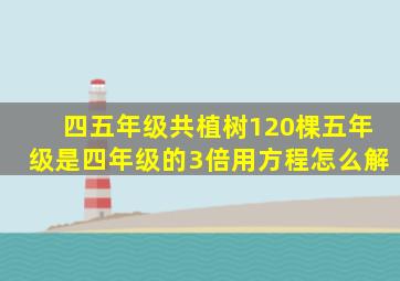 四五年级共植树120棵五年级是四年级的3倍用方程怎么解