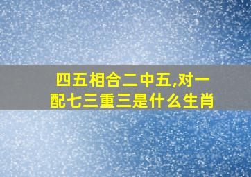 四五相合二中五,对一配七三重三是什么生肖