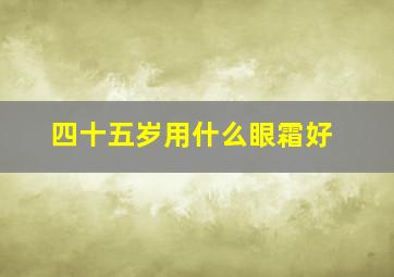 四十五岁用什么眼霜好