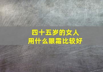 四十五岁的女人用什么眼霜比较好