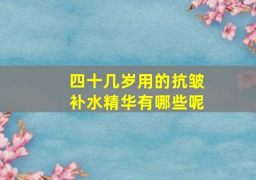 四十几岁用的抗皱补水精华有哪些呢