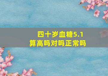 四十岁血糖5.1算高吗对吗正常吗