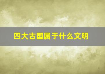 四大古国属于什么文明