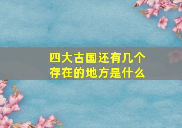 四大古国还有几个存在的地方是什么