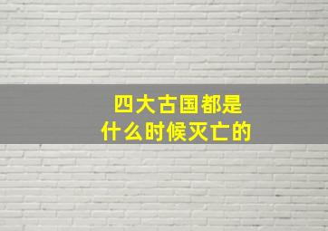 四大古国都是什么时候灭亡的