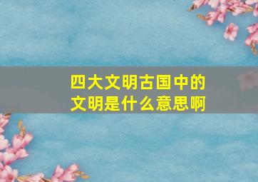 四大文明古国中的文明是什么意思啊