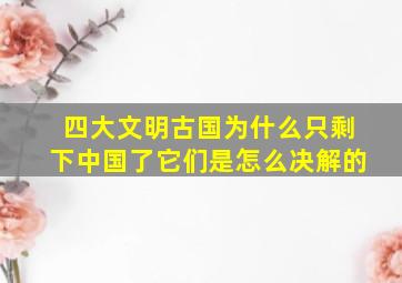 四大文明古国为什么只剩下中国了它们是怎么决解的