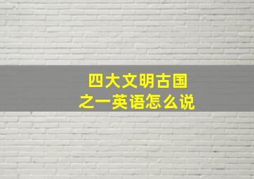 四大文明古国之一英语怎么说