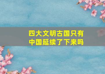 四大文明古国只有中国延续了下来吗