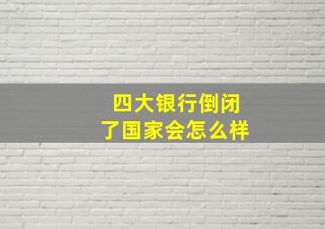 四大银行倒闭了国家会怎么样