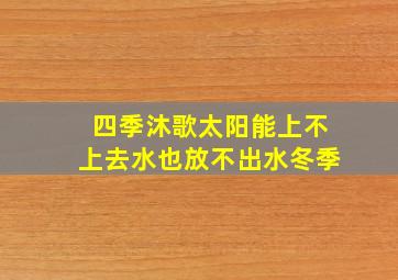 四季沐歌太阳能上不上去水也放不出水冬季