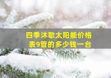 四季沐歌太阳能价格表9管的多少钱一台