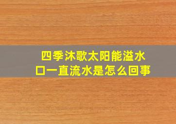 四季沐歌太阳能溢水口一直流水是怎么回事