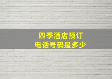 四季酒店预订电话号码是多少