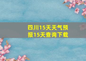 四川15天天气预报15天查询下载